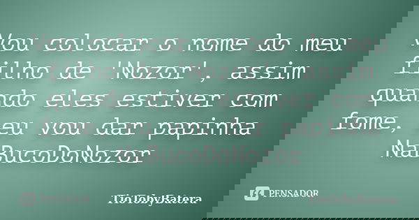 Vou colocar o nome do meu filho de 'Nozor', assim quando eles estiver com fome, eu vou dar papinha NaBucoDoNozor... Frase de TioTobyBatera.