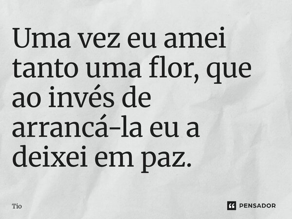 ⁠Uma vez eu amei tanto uma flor, que ao invés de arrancá-la eu a deixei em paz.... Frase de Tio.