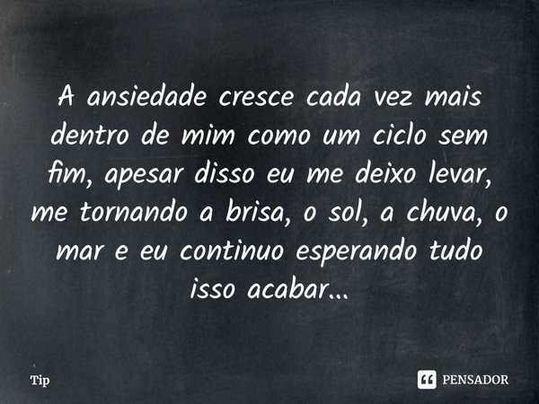 ⁠A ansiedade cresce cada vez mais dentro de mim como um ciclo sem fim, apesar disso eu me deixo levar, me tornando a brisa, o sol, a chuva, o mar e eu continuo ... Frase de Tip.