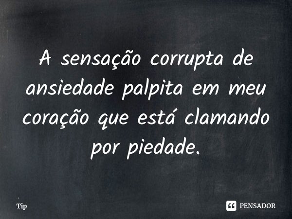 ⁠A sensação corrupta de ansiedade palpita em meu coração que está clamando por piedade.... Frase de Tip.