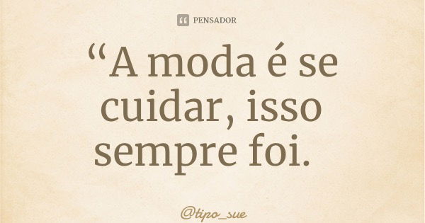“A moda é se cuidar, isso sempre foi.... Frase de tipo_sue.