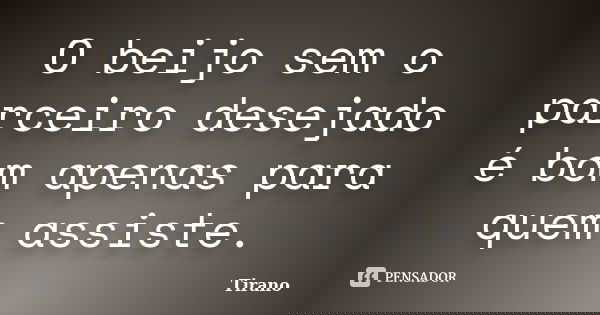 O beijo sem o parceiro desejado é bom apenas para quem assiste.... Frase de Tirano.
