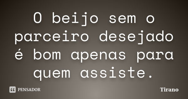 O beijo sem o parceiro desejado é bom apenas para quem assiste.... Frase de Tirano.