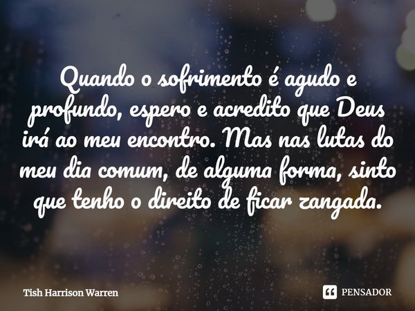 ⁠Quando o sofrimento é agudo e profundo, espero e acredito que Deus irá ao meu encontro. Mas nas lutas do meu dia comum, de alguma forma, sinto que tenho o dire... Frase de Tish Harrison Warren.