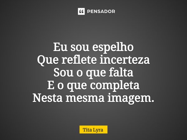 ⁠ Eu sou espelho Que reflete incerteza Sou o que falta E o que completa Nesta mesma imagem.... Frase de Tita Lyra.