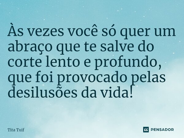 ⁠Às vezes você só quer um abraço que te salve do corte lento e profundo, que foi provocado pelas desilusões da vida!... Frase de Tita Tuif.