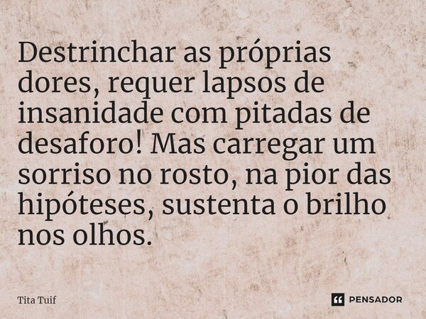 ⁠Destrinchar as próprias dores, requer lapsos de insanidade com pitadas de desaforo! Mas carregar um sorriso no rosto, na pior das hipóteses, sustenta o brilho ... Frase de Tita Tuif.