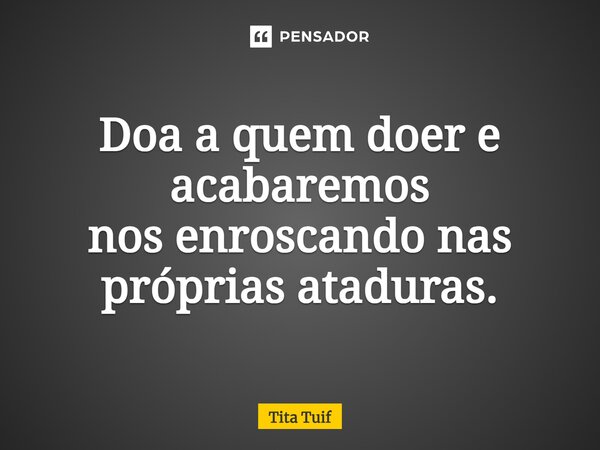 ⁠Doa a quem doer e acabaremos nos enroscando nas próprias ataduras.... Frase de Tita Tuif.