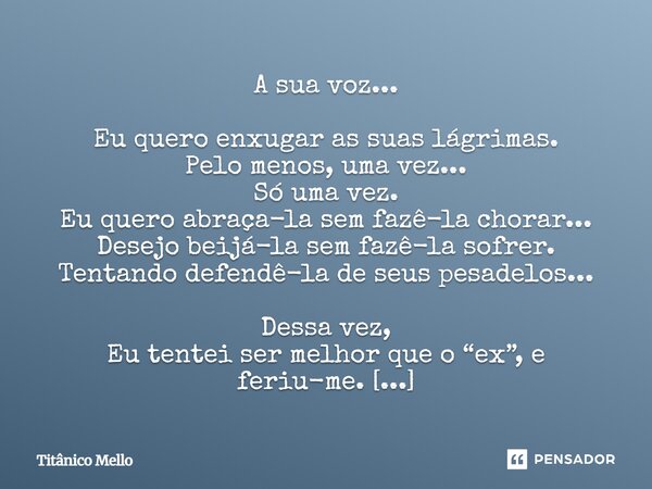A sua voz... Eu quero enxugar as suas lágrimas. Pelo menos, uma vez... Só uma vez. Eu quero abraça-la sem fazê-la chorar... Desejo beijá-la sem fazê-la sofrer.... Frase de TITÂNICO MELLO.