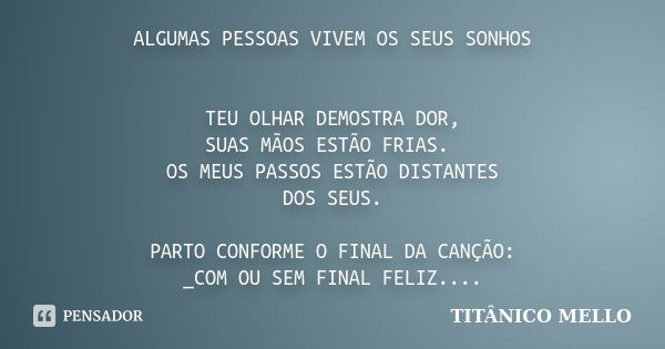 ALGUMAS PESSOAS VIVEM OS SEUS SONHOS TEU OLHAR DEMOSTRA DOR, SUAS MÃOS ESTÃO FRIAS. OS MEUS PASSOS ESTÃO DISTANTES DOS SEUS. PARTO CONFORME O FINAL DA CANÇÃO: _... Frase de TITÂNICO MELLO.