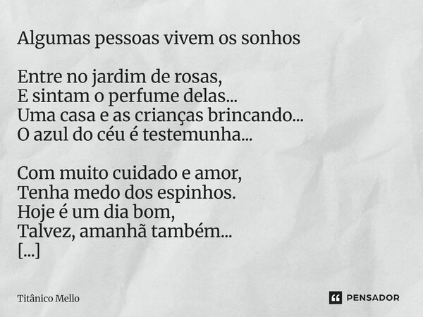 Algumas pessoas vivem os sonhos Entre no jardim de rosas, E sintam o perfume delas... Uma casa e as crianças brincando... O azul do céu é testemunha... Com mui... Frase de TITÂNICO MELLO.