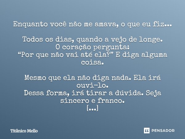 Enquanto você não me amava, o que eu fiz... Todos os dias, quando a vejo de longe. O coração pergunta: “Por que não vai até ela?” E diga alguma coisa. Mesmo qu... Frase de TITÂNICO MELLO.
