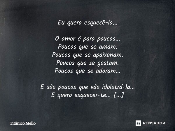 Eu quero esquecê-la... O amor é para poucos... Poucos que se amam. Poucos que se apaixonam. Poucos que se gostam. Poucos que se adoram... E são poucos que vão ... Frase de TITÂNICO MELLO.