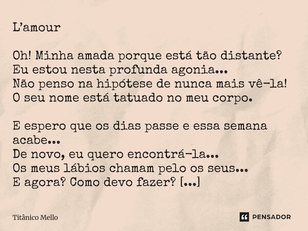 L’amour Oh! Minha amada porque está tão distante? Eu estou nesta profunda agonia... Não penso na hipótese de nunca mais vê-la! O seu nome está tatuado no meu c... Frase de TITÂNICO MELLO.