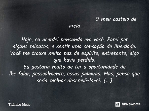 O meu castelo de areia Hoje, eu acordei pensando em você. Parei por alguns minutos, e sentir uma sensação de liberdade. Você me trouxe muita paz de espírito, ... Frase de TITÂNICO MELLO.