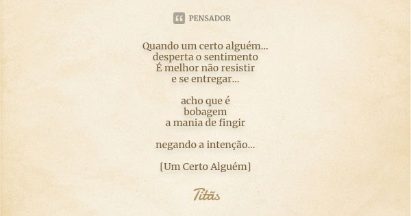 Quando um certo alguém... desperta o sentimento É melhor não resistir e se entregar... acho que é bobagem a mania de fingir negando a intenção... [Um Certo Algu... Frase de Titãs.