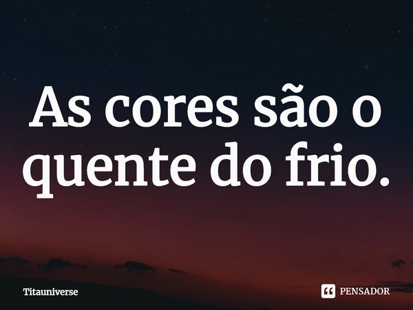 ⁠As cores são o quente do frio.... Frase de Titauniverse.