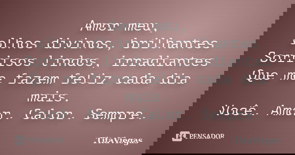 Amor meu, olhos divinos, brilhantes Sorrisos lindos, irradiantes Que me fazem feliz cada dia mais. Você. Amor. Calor. Sempre.... Frase de TitaViegas.