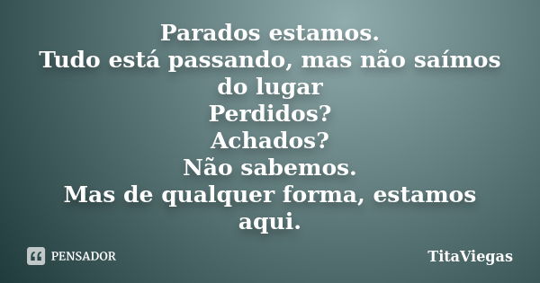 Parados estamos. Tudo está passando, mas não saímos do lugar Perdidos? Achados? Não sabemos. Mas de qualquer forma, estamos aqui.... Frase de TitaViegas.