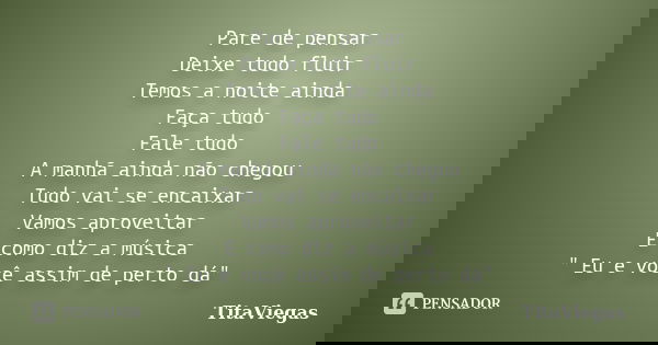 Pare de pensar Deixe tudo fluir Temos a noite ainda Faça tudo Fale tudo A manhã ainda não chegou Tudo vai se encaixar Vamos aproveitar E como diz a música "... Frase de TitaViegas.