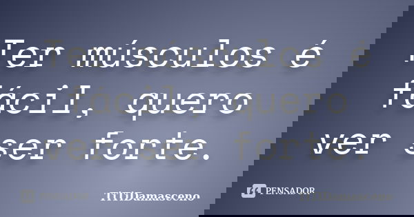 Ter músculos é fácil, quero ver ser forte.... Frase de TiTiDamasceno.