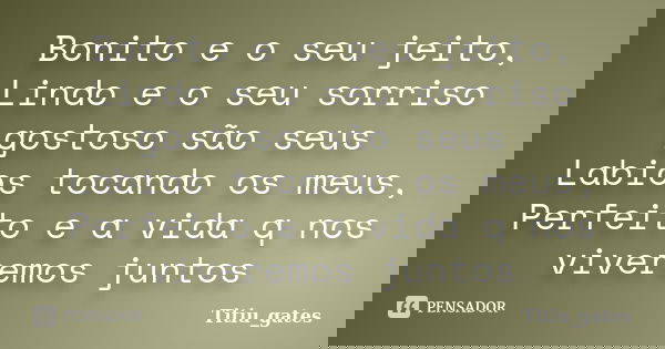 Bonito e o seu jeito, Lindo e o seu sorriso gostoso são seus Labios tocando os meus, Perfeito e a vida q nos viveremos juntos... Frase de Titiu_gates.