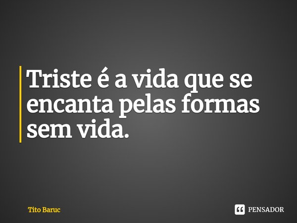 ⁠Triste é a vida que se encanta pelas formas sem vida.... Frase de Tito Baruc.