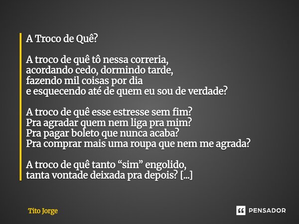 A Troco de Quê? A troco de quê tô nessa correria, acordando cedo, dormindo tarde, fazendo mil coisas por dia e esquecendo até de quem eu sou de verdade? A troc... Frase de Tito Jorge.