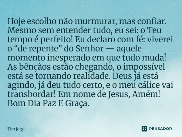 Hoje escolho não murmurar, mas confiar. Mesmo sem entender tudo, eu sei: o Teu tempo é perfeito! Eu declaro com fé: viverei o “de repente” do Senhor — aquele mo... Frase de Tito Jorge.