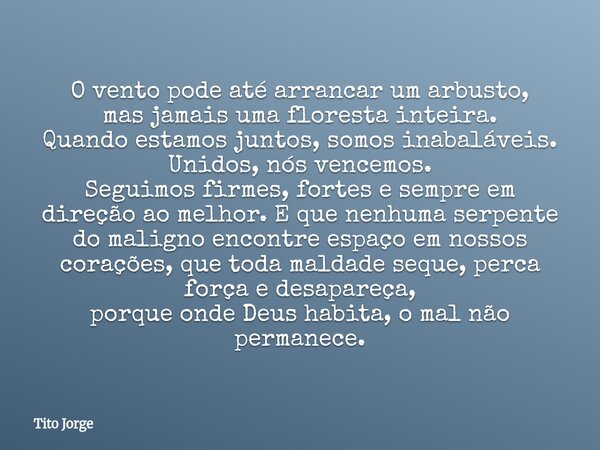 O vento pode até arrancar um arbusto, mas jamais uma floresta inteira. Quando estamos juntos, somos inabaláveis. Unidos, nós vencemos. Seguimos firmes, fortes e... Frase de Tito Jorge.