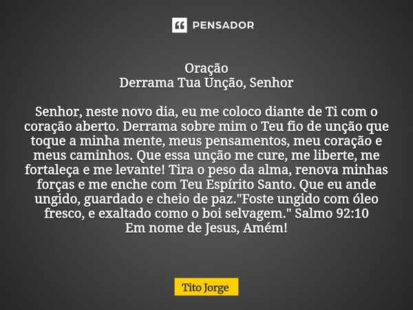 Oração Derrama Tua Unção, Senhor Senhor, neste novo dia, eu me coloco diante de Ti com o coração aberto. Derrama sobre mim o Teu fio de unção que toque a minha ... Frase de Tito Jorge.