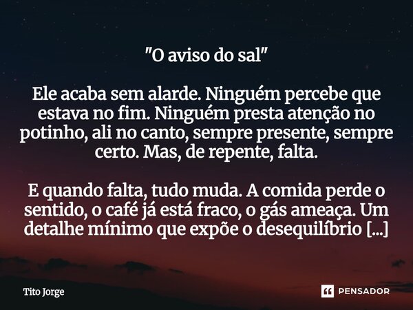 "O aviso do sal" Ele acaba sem alarde. Ninguém percebe que estava no fim. Ninguém presta atenção no potinho, ali no canto, sempre presente, sempre cer... Frase de Tito Jorge.