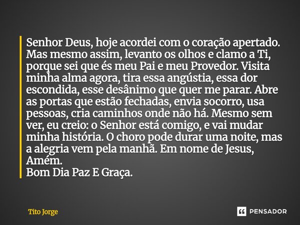 Senhor Deus, hoje acordei com o coração apertado. Mas mesmo assim, levanto os olhos e clamo a Ti, porque sei que és meu Pai e meu Provedor. Visita minha alma ag... Frase de Tito Jorge.