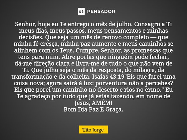Senhor, hoje eu Te entrego o mês de julho. Consagro a Ti meus dias, meus passos, meus pensamentos e minhas decisões. Que seja um mês de renovo completo — que mi... Frase de Tito Jorge.