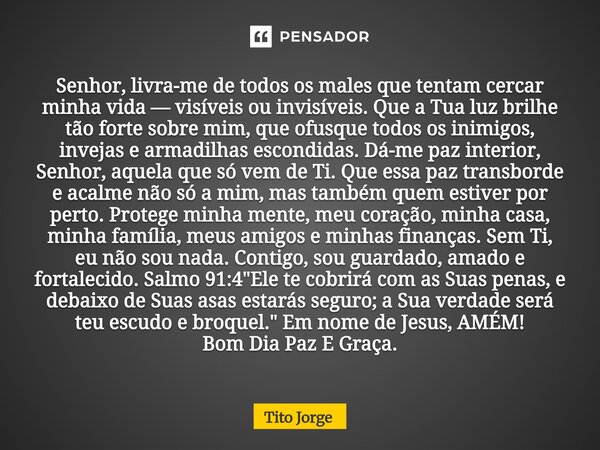 Senhor, livra-me de todos os males que tentam cercar minha vida — visíveis ou invisíveis. Que a Tua luz brilhe tão forte sobre mim, que ofusque todos os inimigo... Frase de Tito Jorge.