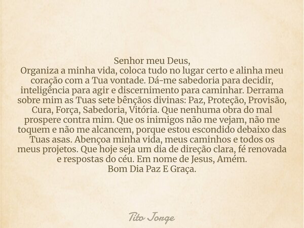 Senhor meu Deus, Organiza a minha vida, coloca tudo no lugar certo e alinha meu coração com a Tua vontade. Dá-me sabedoria para decidir, inteligência para agir ... Frase de Tito Jorge.