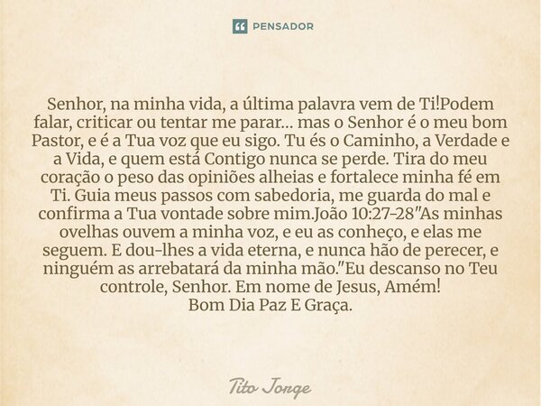 Senhor, na minha vida, a última palavra vem de Ti!Podem falar, criticar ou tentar me parar… mas o Senhor é o meu bom Pastor, e é a Tua voz que eu sigo. Tu és o ... Frase de Tito Jorge.
