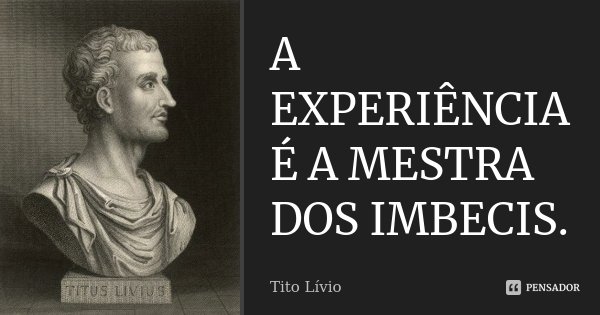 A EXPERIÊNCIA É A MESTRA DOS IMBECIS.... Frase de TITO LIVIO.