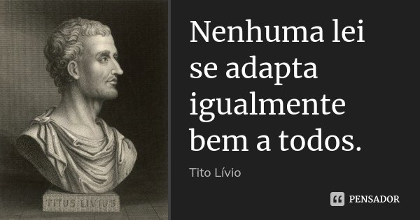 Nenhuma lei se adapta igualmente bem a todos.... Frase de Tito Livio.