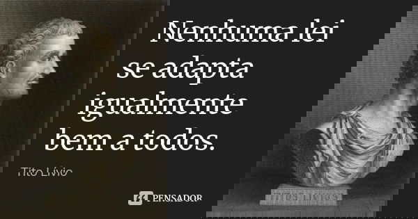 Nenhuma lei se adapta igualmente bem a todos.... Frase de Tito Livio.