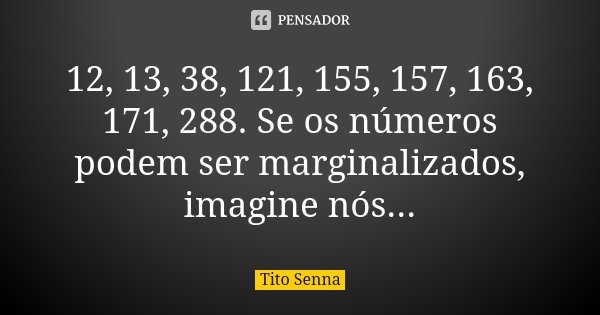 12, 13, 38, 121, 155, 157, 163, 171, 288. Se os números podem ser marginalizados, imagine nós...... Frase de Tito Senna.