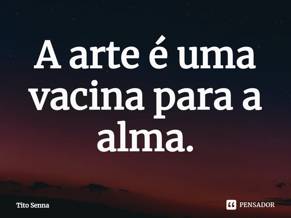 ⁠A arte é uma vacina para a alma.... Frase de Tito Senna.