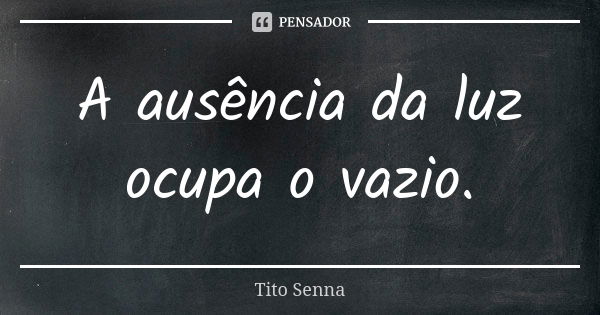 A ausência da luz ocupa o vazio.... Frase de Tito Senna.