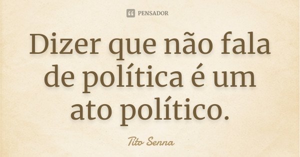 Dizer que não fala de política é um ato político.... Frase de Tito Senna.