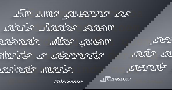 Em uma guerra os dois lados saem perdendo. Mas quem não admite a derrota perde ainda mais.... Frase de Tito Senna.