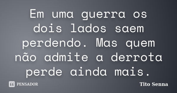 Em uma guerra os dois lados saem perdendo. Mas quem não admite a derrota perde ainda mais.... Frase de Tito Senna.