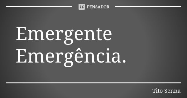Emergente Emergência.... Frase de Tito Senna.