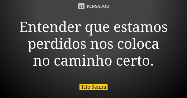 Entender que estamos perdidos nos coloca no caminho certo.... Frase de Tito Senna.