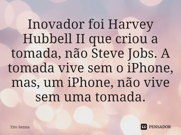 ⁠Inovador foi Harvey Hubbell II que criou a tomada, não Steve Jobs. A tomada vive sem o iPhone, mas, um iPhone, não vive sem uma tomada.... Frase de Tito Senna.
