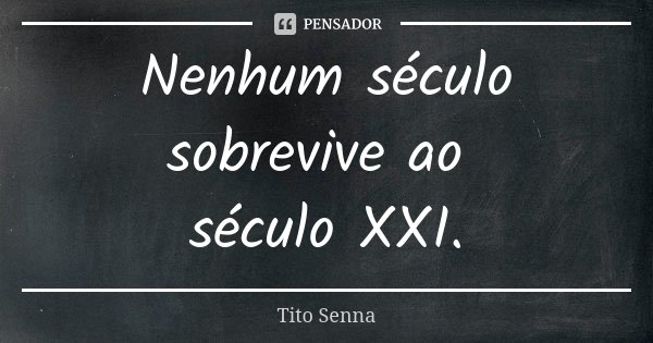 Nenhum século sobrevive ao século XXI.... Frase de Tito Senna.